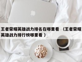 王者荣耀英雄战力排名在哪里看 （王者荣耀英雄战力排行榜哪里看 ）