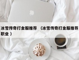 冰雪传奇打金服推荐 （冰雪传奇打金服推荐职业 ）