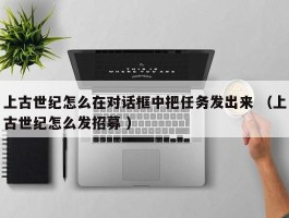 上古世纪怎么在对话框中把任务发出来 （上古世纪怎么发招募 ）
