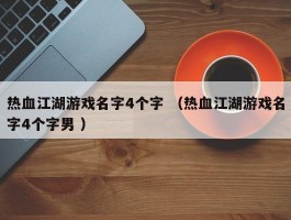 热血江湖游戏名字4个字 （热血江湖游戏名字4个字男 ）