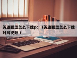 英雄联盟怎么下载pc （英雄联盟怎么下载对局视频 ）