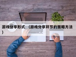 游戏分享形式 （游戏分享环节的策略方法 ）