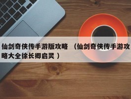 仙剑奇侠传手游版攻略 （仙剑奇侠传手游攻略大全徐长卿启灵 ）