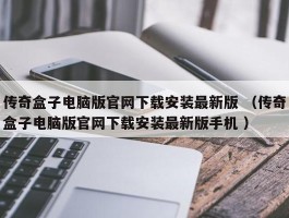 传奇盒子电脑版官网下载安装最新版 （传奇盒子电脑版官网下载安装最新版手机 ）