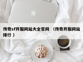 传奇sf开服网站大全官网 （传奇开服网站排行 ）