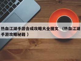 热血江湖手游合成攻略大全图文 （热血江湖手游攻略秘籍 ）