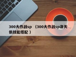 300大作战sp （300大作战sp洛天依技能搭配 ）