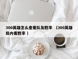 300英雄怎么查看队友胜率 （300英雄局内看胜率 ）