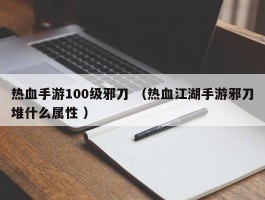 热血手游100级邪刀 （热血江湖手游邪刀堆什么属性 ）