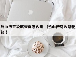 热血传奇攻略宝典怎么用 （热血传奇攻略秘籍 ）