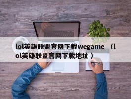 lol英雄联盟官网下载wegame （lol英雄联盟官网下载地址 ）