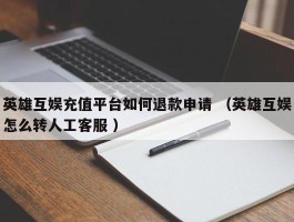 英雄互娱充值平台如何退款申请 （英雄互娱怎么转人工客服 ）