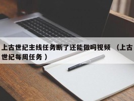 上古世纪主线任务断了还能做吗视频 （上古世纪每周任务 ）