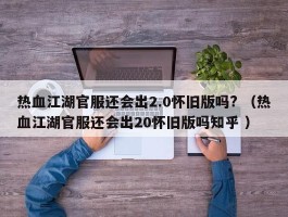 热血江湖官服还会出2.0怀旧版吗? （热血江湖官服还会出20怀旧版吗知乎 ）