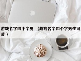 游戏名字四个字男 （游戏名字四个字男生可爱 ）