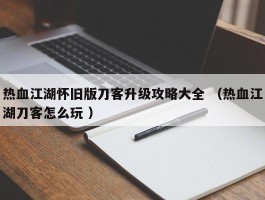 热血江湖怀旧版刀客升级攻略大全 （热血江湖刀客怎么玩 ）