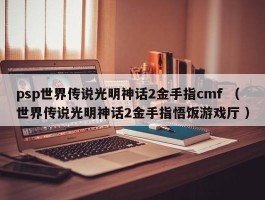 psp世界传说光明神话2金手指cmf （世界传说光明神话2金手指悟饭游戏厅 ）