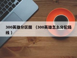 300英雄分区图 （300英雄怎么分配路线 ）