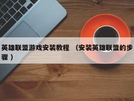 英雄联盟游戏安装教程 （安装英雄联盟的步骤 ）