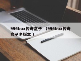 996box传奇盒子 （996box传奇盒子老版本 ）