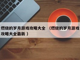 燃烧的岁月游戏攻略大全 （燃烧的岁月游戏攻略大全最新 ）