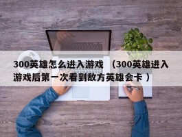 300英雄怎么进入游戏 （300英雄进入游戏后第一次看到敌方英雄会卡 ）