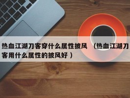 热血江湖刀客穿什么属性披风 （热血江湖刀客用什么属性的披风好 ）