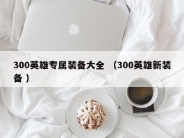 300英雄专属装备大全 （300英雄新装备 ）