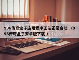 996传奇盒子应用程序无法正常启动 （996传奇盒子安卓版下载 ）