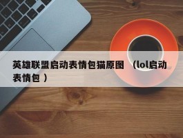 英雄联盟启动表情包猫原图 （lol启动 表情包 ）
