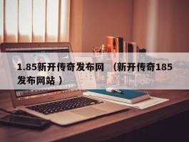 1.85新开传奇发布网 （新开传奇185发布网站 ）
