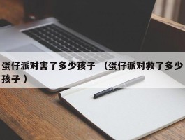 蛋仔派对害了多少孩子 （蛋仔派对救了多少孩子 ）
