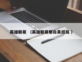 英雄联萌 （英雄联萌那白真结局 ）
