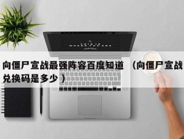 向僵尸宣战最强阵容百度知道 （向僵尸宣战兑换码是多少 ）