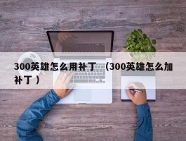 300英雄怎么用补丁 （300英雄怎么加补丁 ）