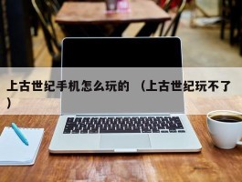 上古世纪手机怎么玩的 （上古世纪玩不了 ）