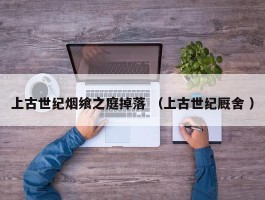 上古世纪烟飨之庭掉落 （上古世纪厩舍 ）