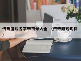 传奇游戏名字带符号大全 （传奇游戏昵称 ）
