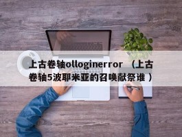 上古卷轴olloginerror （上古卷轴5波耶米亚的召唤献祭谁 ）
