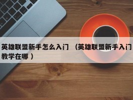 英雄联盟新手怎么入门 （英雄联盟新手入门教学在哪 ）