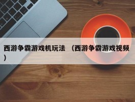 西游争霸游戏机玩法 （西游争霸游戏视频 ）