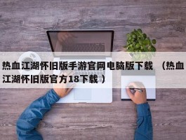 热血江湖怀旧版手游官网电脑版下载 （热血江湖怀旧版官方18下载 ）