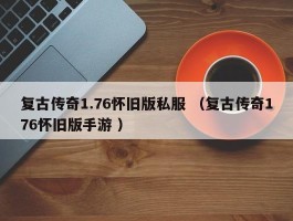 复古传奇1.76怀旧版私服 （复古传奇176怀旧版手游 ）