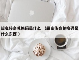 超变传奇兑换码是什么 （超变传奇兑换码是什么东西 ）