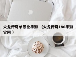 火龙传奇单职业手游 （火龙传奇180手游官网 ）