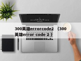 300英雄errorcode2 （300英雄error code 2 ）