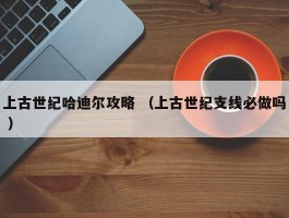 上古世纪哈迪尔攻略 （上古世纪支线必做吗 ）