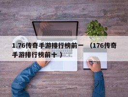 1.76传奇手游排行榜前一 （176传奇手游排行榜前十 ）