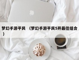 梦幻手游平民 （梦幻手游平民5开最佳组合 ）