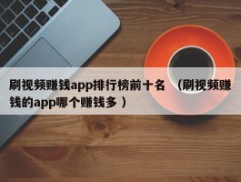 刷视频赚钱app排行榜前十名 （刷视频赚钱的app哪个赚钱多 ）